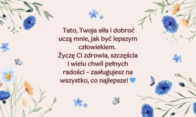 Piękne życzenia dla taty z motywem kwiatów i motyli. "Tato, Twoja siła i dobroć uczą mnie, jak być lepszym człowiekiem. Życzę Ci zdrowia, szczęścia i wielu chwil pełnych radości – zasługujesz na wszystko, co najlepsze!